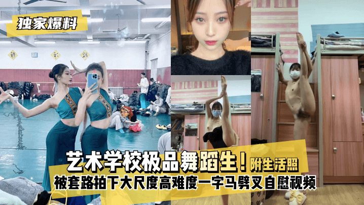 【独家爆料】艺术学校极品舞蹈生！被套路拍下大尺度高难度~一字马劈叉自慰视频，附带日常舞蹈训练演出及艺