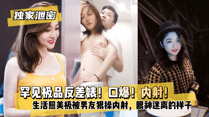 【独家泄密】罕见极品反差婊！口爆！内射！超级甜美女神，和胡渣渣男友做爱自拍流出，生活照美极了，被男友
