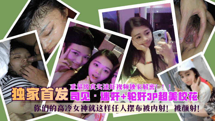 【独家首发】“司见”迷奸+轮奸3P超美校花，你们的高冷女神就这样任人摆布被内射！被颜射！重量级真实迷